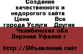 Создание качественного и недорогого сайта › Цена ­ 15 000 - Все города Услуги » Другие   . Челябинская обл.,Верхний Уфалей г.